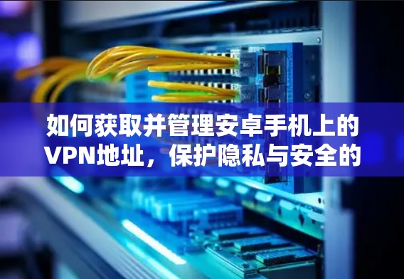 如何获取并管理安卓手机上的VPN地址,保护隐私与安全的实用指南 如何获取并管理安卓手机上的VPN地址,保护隐私与安全的实用指南
