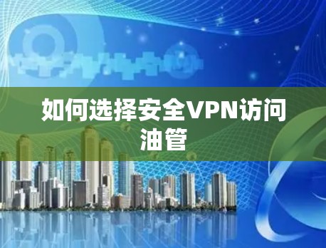如何选择安全VPN访问油管 如何选择安全VPN访问油管