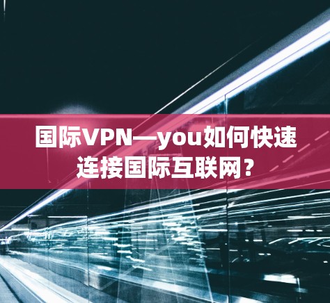 国际VPN—you如何快速连接国际互联网? 国际VPN—you如何快速连接国际互联网?