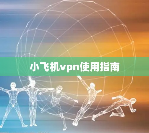小飞机vpn使用指南 小飞机vpn使用指南