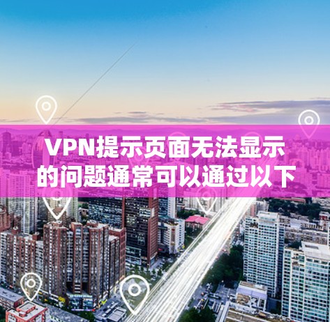 VPN提示页面无法显示的问题通常可以通过以下步骤逐步排查和解决 VPN提示页面无法显示的问题通常可以通过以下步骤逐步排查和解决
