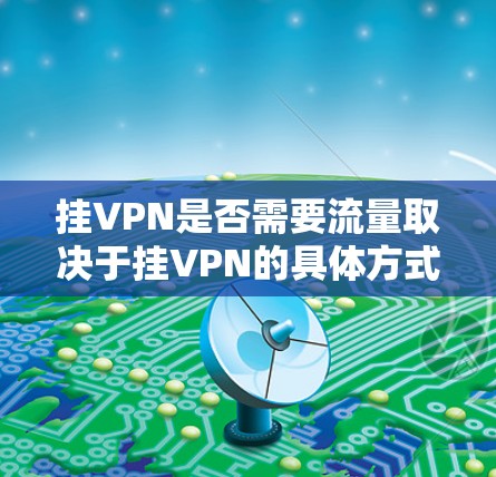 挂VPN是否需要流量取决于挂VPN的具体方式和需求,以及用户的技术水平和安全意识。以下是详细的分析 挂VPN是否需要流量取决于挂VPN的具体方式和需求,以及用户的技术水平和安全意识。以下是详细的分析