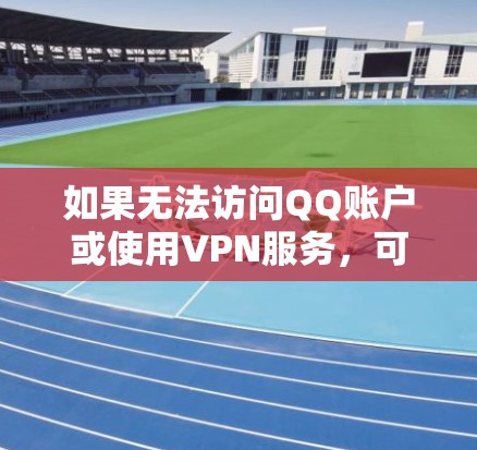 如果无法访问QQ账户或使用VPN服务，可能是因为以下原因