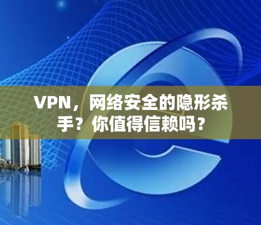 VPN,网络安全的隐形杀手?你值得信赖吗? VPN,网络安全的隐形杀手?你值得信赖吗?