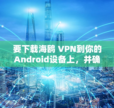 要下载海鸥 VPN到你的Android设备上，并确保安全，可以按照以下步骤进行