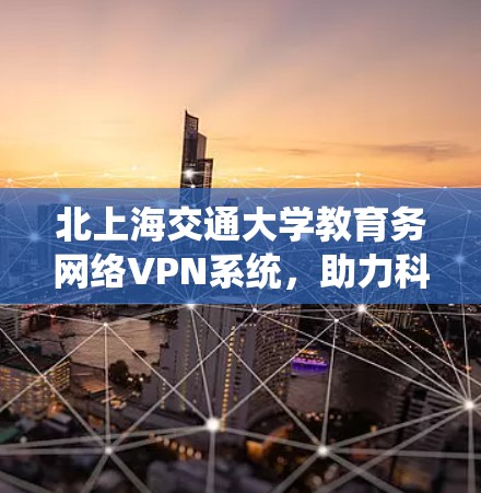 北上海交通大学教育务网络VPN系统,助力科研创新与人才培养的数字化转型 北上海交通大学教育务网络VPN系统,助力科研创新与人才培养的数字化转型