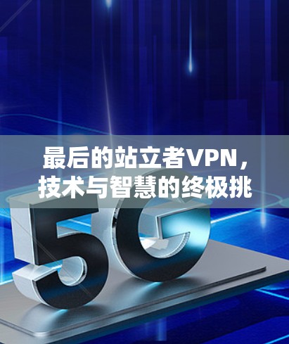 最后的站立者VPN，技术与智慧的终极挑战与突破