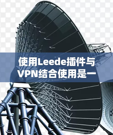 使用Leede插件与VPN结合使用是一种有效的数据保护策略，可以有效地在加密文件传输、视频会议、在线游戏等场景中保护用户的数据安全。以下是详细的步骤和注意事项