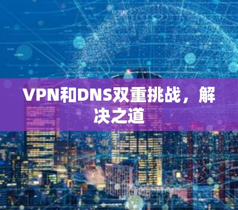 VPN和DNS双重挑战,解决之道 VPN和DNS双重挑战,解决之道