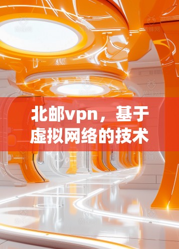 北邮vpn，基于虚拟网络的技术解决方案