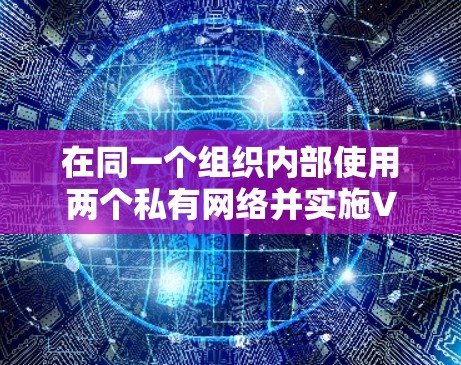 在同一个组织内部使用两个私有网络并实施VPN,可以增强内部的安全防护。以下是详细的步骤说明 在同一个组织内部使用两个私有网络并实施VPN,可以增强内部的安全防护。以下是详细的步骤说明