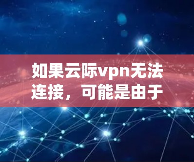 如果云际vpn无法连接，可能是由于以下原因