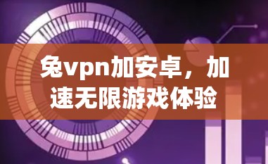 兔vpn加安卓,加速无限游戏体验 兔vpn加安卓,加速无限游戏体验
