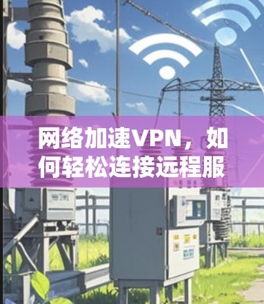 网络加速VPN,如何轻松连接远程服务器 网络加速VPN,如何轻松连接远程服务器