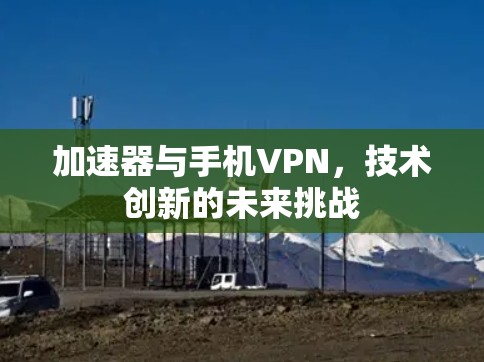 加速器与手机VPN,技术创新的未来挑战 加速器与手机VPN,技术创新的未来挑战
