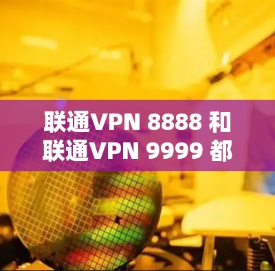 联通VPN 8888 和联通VPN 9999 都是提供较为全面的VPN服务的选项,但它们的网速表现因版本和配置而异。以下是一些综合考虑因素的对比分析,帮助你更好地了解它们的网速 联通VPN 8888 和联通VPN 9999 都是提供较为全面的VPN服务的选项,但它们的网速表现因版本和配置而异。以下是一些综合考虑因素的对比分析,帮助你更好地了解它们的网速