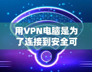 用VPN电脑是为了连接到安全可靠的网络，避免被恶意软件或其他网站攻击。以下是使用VPN电脑的步骤