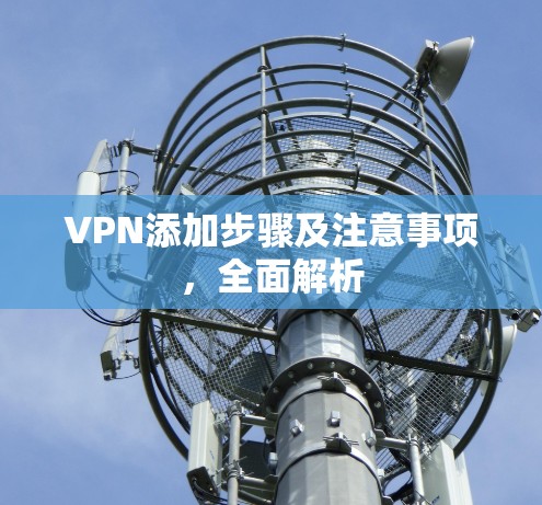 VPN添加步骤及注意事项,全面解析 VPN添加步骤及注意事项,全面解析