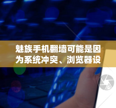 魅族手机翻墙可能是因为系统冲突、浏览器设置问题或系统版本问题。以下是一些解决步骤的建议