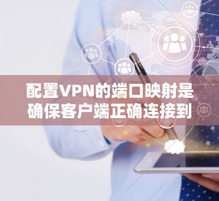 配置VPN的端口映射是确保客户端正确连接到VPN服务器的重要步骤。以下是一步步的指南