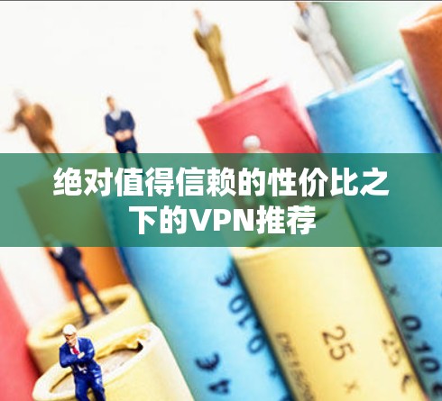 绝对值得信赖的性价比之下的VPN推荐