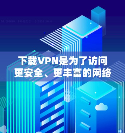 下载VPN是为了访问更安全、更丰富的网络环境，但也需要注意一些安全和使用上的问题。以下是一些推荐的VPN服务及其特点