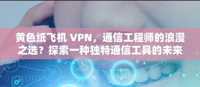 黄色纸飞机 VPN，通信工程师的浪漫之选？探索一种独特通信工具的未来