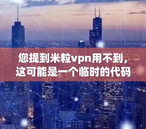 您提到米粒vpn用不到,这可能是一个临时的代码、脚本或应用。为了提供准确的帮助,建议您 您提到米粒vpn用不到,这可能是一个临时的代码、脚本或应用。为了提供准确的帮助,建议您
