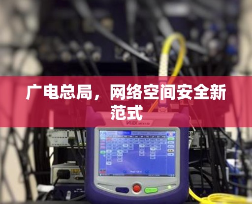 广电总局,网络空间安全新范式 广电总局,网络空间安全新范式