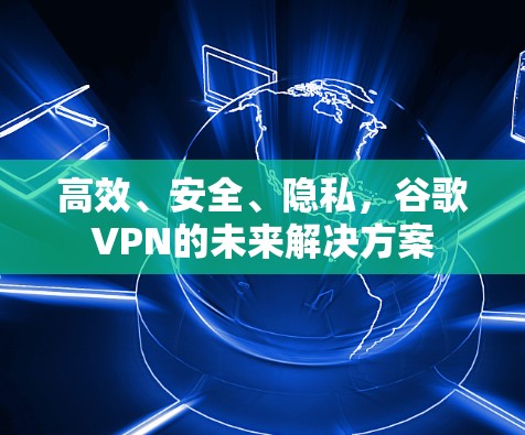 高效、安全、隐私,谷歌VPN的未来解决方案 高效、安全、隐私,谷歌VPN的未来解决方案