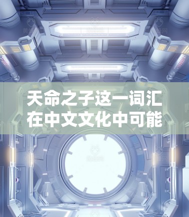 天命之子这一词汇在中文文化中可能有多种解释,具体含义取决于上下文。如果你指的是某个特定的网络平台、游戏或其他内容中的角色,或者在某个特定的情境下,我需要更多的信息来提供准确的解答 天命之子这一词汇在中文文化中可能有多种解释,具体含义取决于上下文。如果你指的是某个特定的网络平台、游戏或其他内容中的角色,或者在某个特定的情境下,我需要更多的信息来提供准确的解答