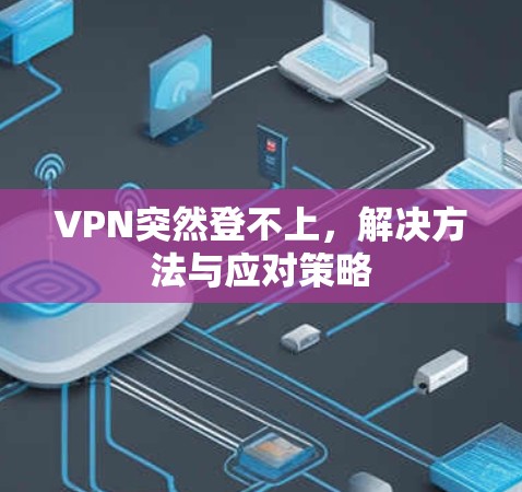 VPN突然登不上,解决方法与应对策略 VPN突然登不上,解决方法与应对策略