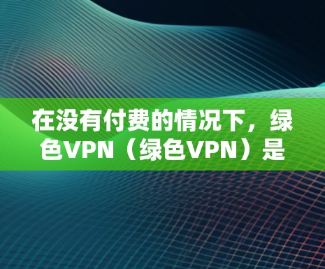 在没有付费的情况下，绿色VPN（绿色VPN）是一种提供免费访问互联网服务的软件或网络服务。以下是关于绿色VPN的一些关键信息和使用指南