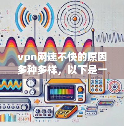 vpn网速不快的原因多种多样，以下是一些可能的原因和解决方法