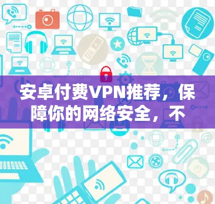 安卓付费VPN推荐,保障你的网络安全,不容错过! 安卓付费VPN推荐,保障你的网络安全,不容错过!