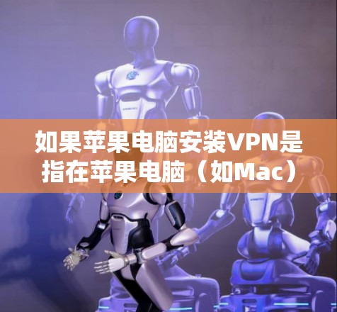 如果苹果电脑安装VPN是指在苹果电脑（如Mac）上安装VPN软件，那么以下是具体的步骤和方法