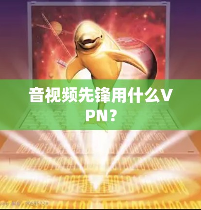 音视频先锋用什么VPN？