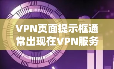 VPN页面提示框通常出现在VPN服务器或应用商店的提示框中，可能是由于网络问题、恶意软件或其他系统问题导致的。以下是一些常见原因和解决方法