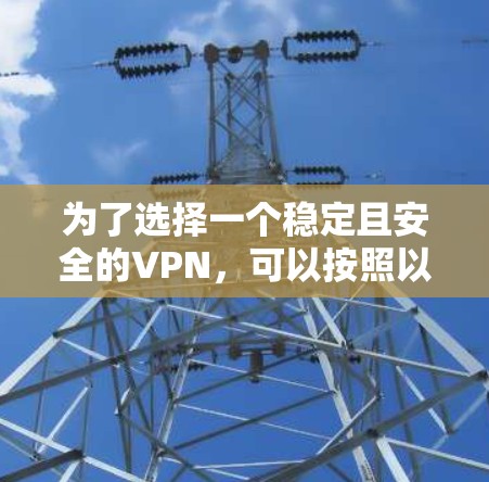 为了选择一个稳定且安全的VPN，可以按照以下步骤进行