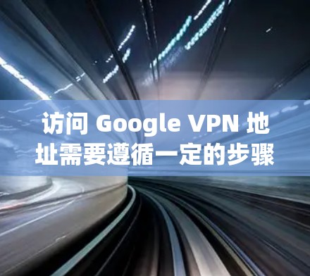访问 Google VPN 地址需要遵循一定的步骤和条件。以下是一些关键点