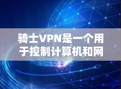 骑士VPN是一个用于控制计算机和网络的软件或服务，通常用于游戏、办公、学校等场景。以下是关于骑士VPN的详细回答