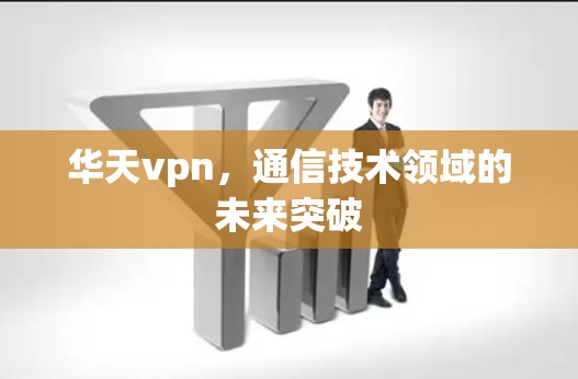 华天vpn,通信技术领域的未来突破 华天vpn,通信技术领域的未来突破