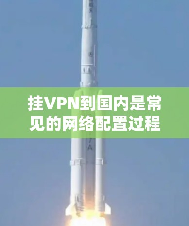 挂VPN到国内是常见的网络配置过程，以下是详细的步骤指南