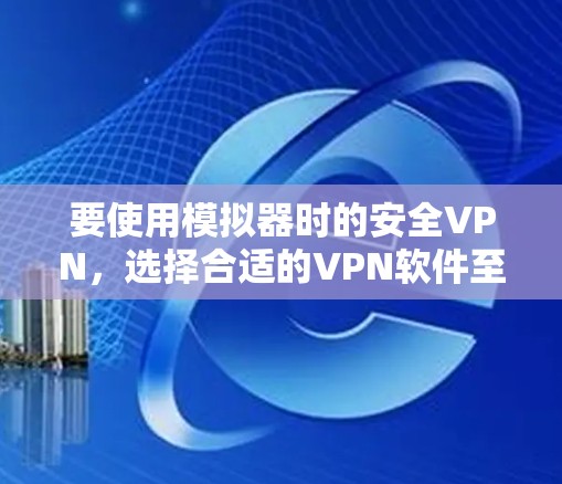 要使用模拟器时的安全VPN,选择合适的VPN软件至关重要。以下是一些推荐的VPN工具,适合用于模拟器或视频通话的场景 要使用模拟器时的安全VPN,选择合适的VPN软件至关重要。以下是一些推荐的VPN工具,适合用于模拟器或视频通话的场景