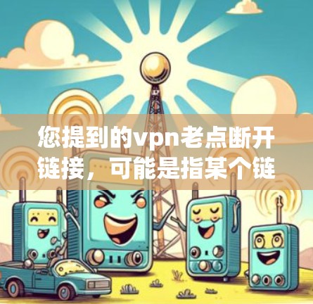 您提到的vpn老点断开链接,可能是指某个链接失效了,或者无法访问。以下是一些建议,帮助您解决问题 您提到的vpn老点断开链接,可能是指某个链接失效了,或者无法访问。以下是一些建议,帮助您解决问题