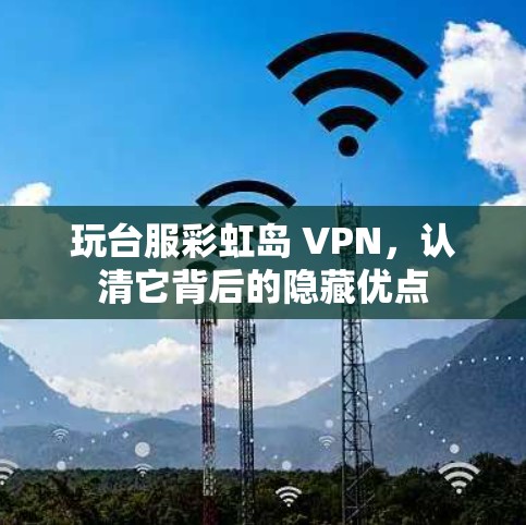 玩台服彩虹岛 VPN,认清它背后的隐藏优点 玩台服彩虹岛 VPN,认清它背后的隐藏优点