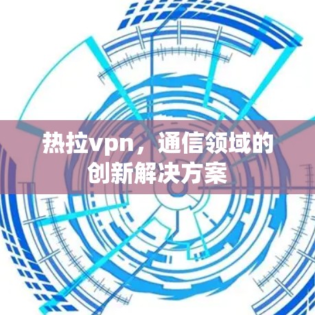 热拉vpn,通信领域的创新解决方案 热拉vpn,通信领域的创新解决方案