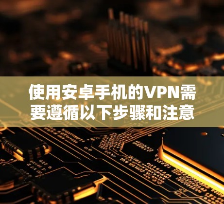 使用安卓手机的VPN需要遵循以下步骤和注意事项 使用安卓手机的VPN需要遵循以下步骤和注意事项