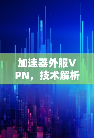 加速器外服VPN，技术解析与解决方案
