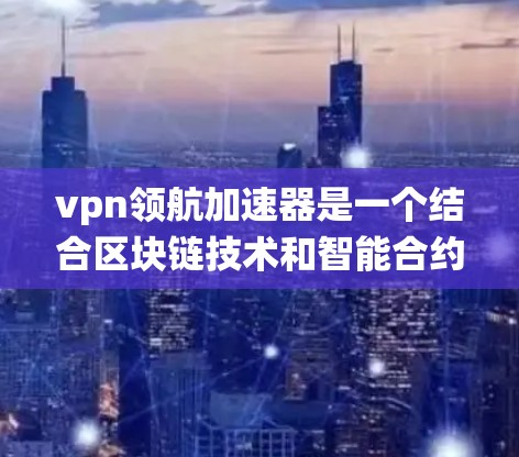 vpn领航加速器是一个结合区块链技术和智能合约的系统加速器，用于在区块链平台上实现智能合约的高效运行。以下是对其工作的详细理解